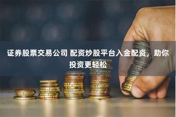 证券股票交易公司 配资炒股平台入金配资，助你投资更轻松