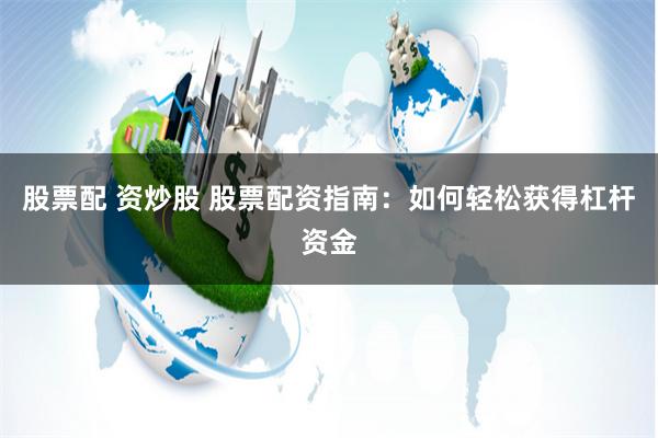 股票配 资炒股 股票配资指南：如何轻松获得杠杆资金
