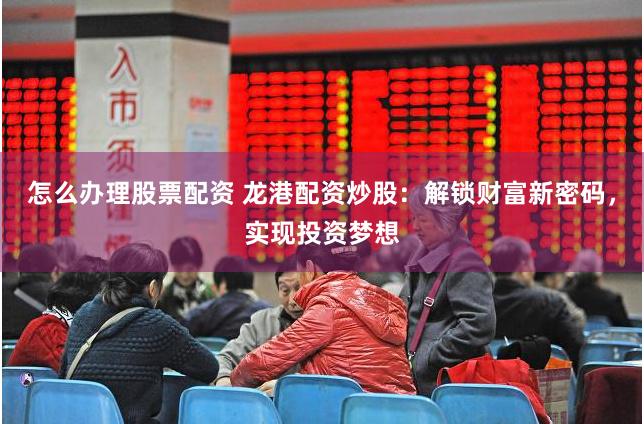 怎么办理股票配资 龙港配资炒股：解锁财富新密码，实现投资梦想