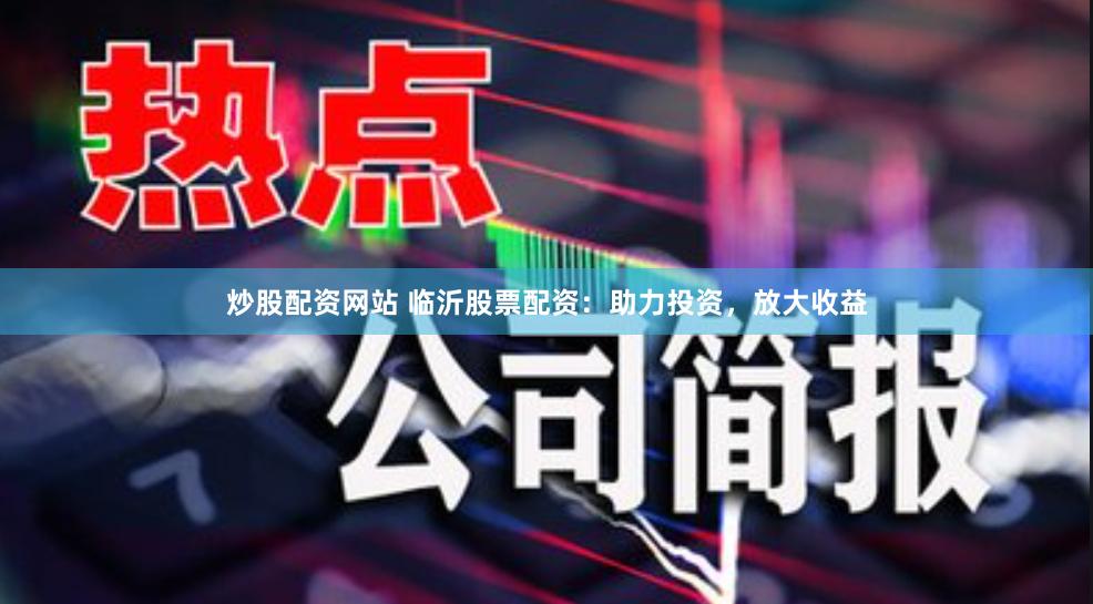 炒股配资网站 临沂股票配资：助力投资，放大收益