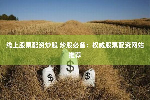 线上股票配资炒股 炒股必备：权威股票配资网站推荐