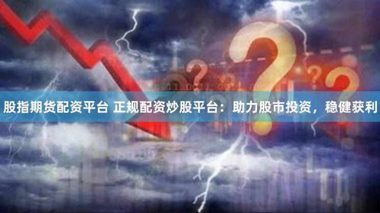 股指期货配资平台 正规配资炒股平台：助力股市投资，稳健获利