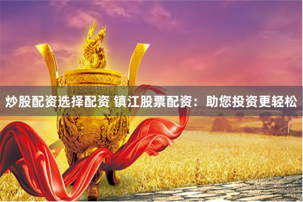 炒股配资选择配资 镇江股票配资：助您投资更轻松