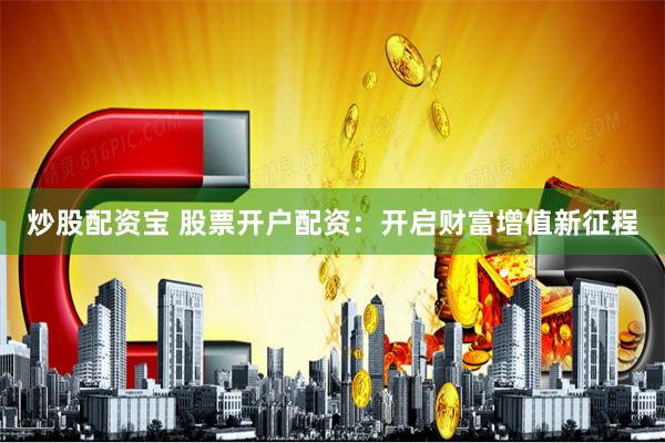 炒股配资宝 股票开户配资：开启财富增值新征程