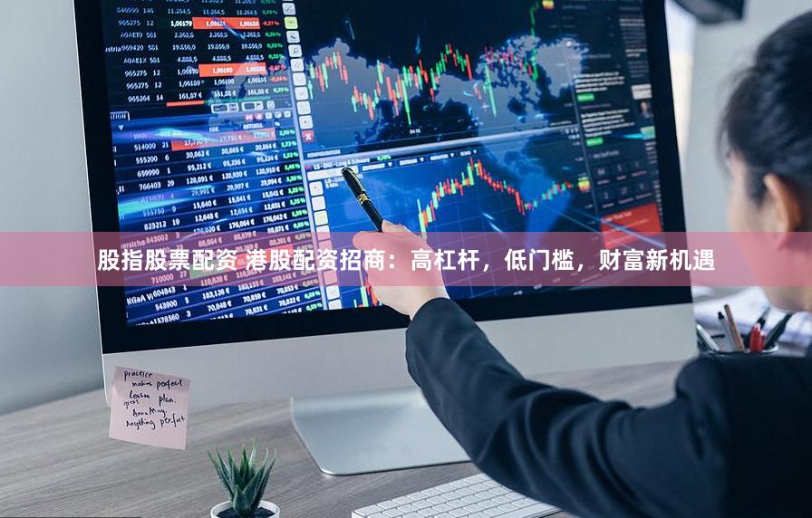 股指股票配资 港股配资招商：高杠杆，低门槛，财富新机遇