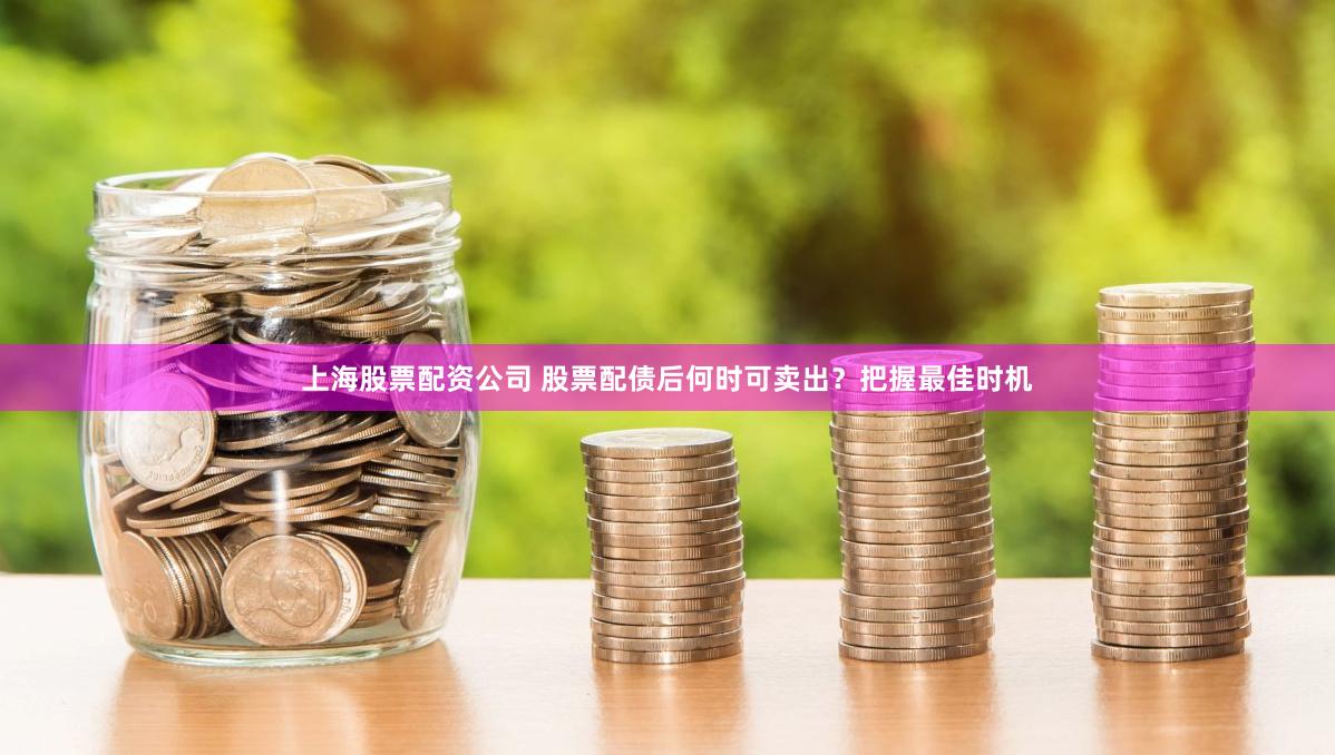 上海股票配资公司 股票配债后何时可卖出？把握最佳时机