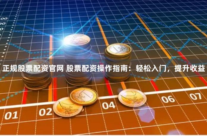 正规股票配资官网 股票配资操作指南：轻松入门，提升收益