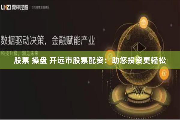 股票 操盘 开远市股票配资：助您投资更轻松