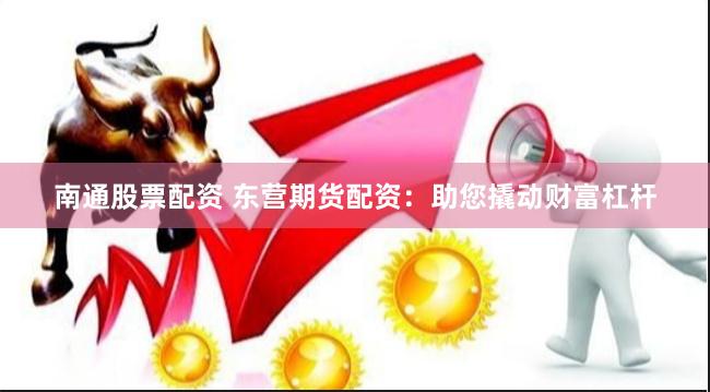 南通股票配资 东营期货配资：助您撬动财富杠杆