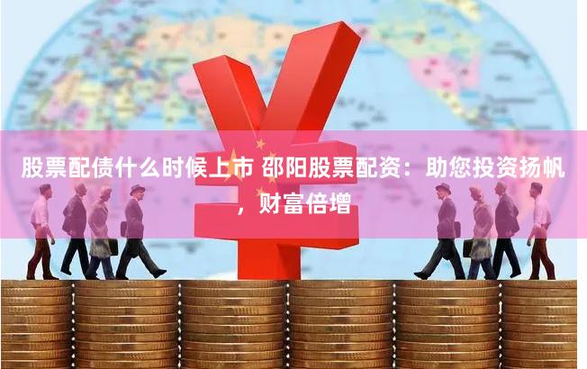 股票配债什么时候上市 邵阳股票配资：助您投资扬帆，财富倍增