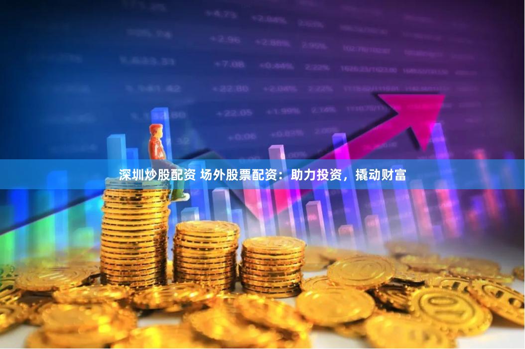 深圳炒股配资 场外股票配资：助力投资，撬动财富
