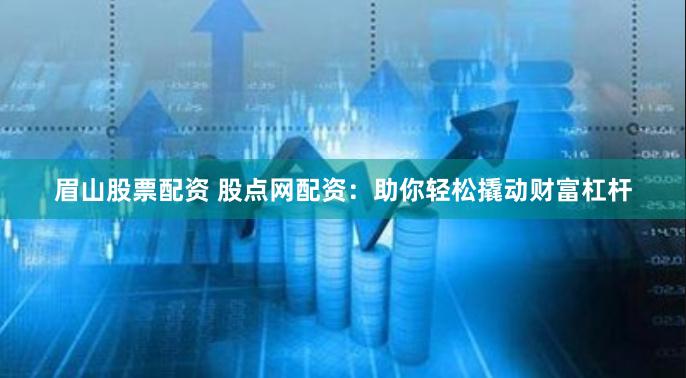 眉山股票配资 股点网配资：助你轻松撬动财富杠杆