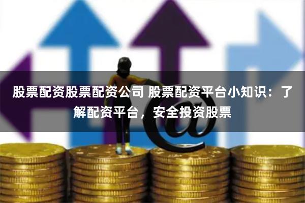 股票配资股票配资公司 股票配资平台小知识：了解配资平台，安全投资股票