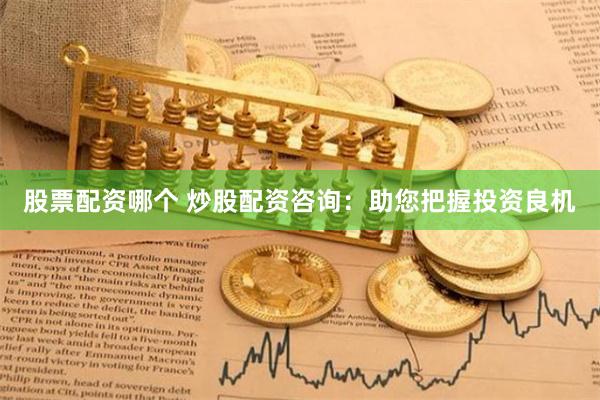 股票配资哪个 炒股配资咨询：助您把握投资良机