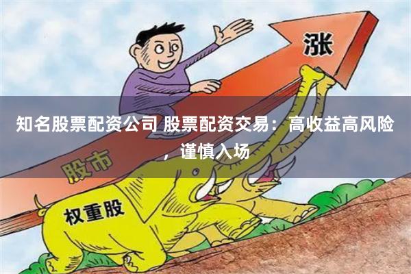 知名股票配资公司 股票配资交易：高收益高风险，谨慎入场