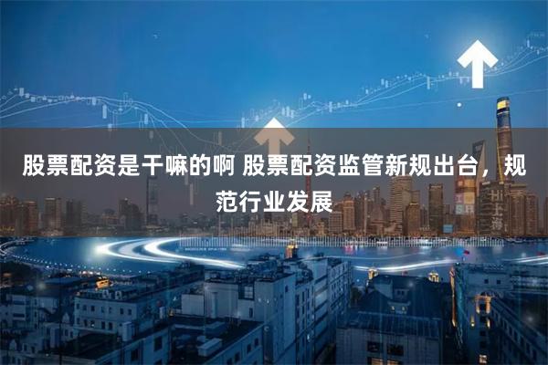股票配资是干嘛的啊 股票配资监管新规出台，规范行业发展