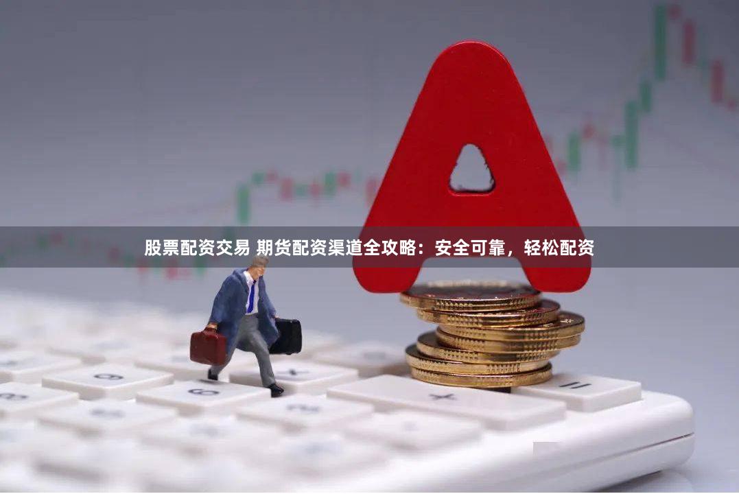 股票配资交易 期货配资渠道全攻略：安全可靠，轻松配资