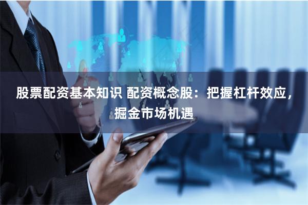 股票配资基本知识 配资概念股：把握杠杆效应，掘金市场机遇