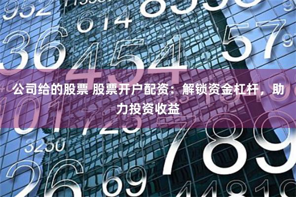 公司给的股票 股票开户配资：解锁资金杠杆，助力投资收益