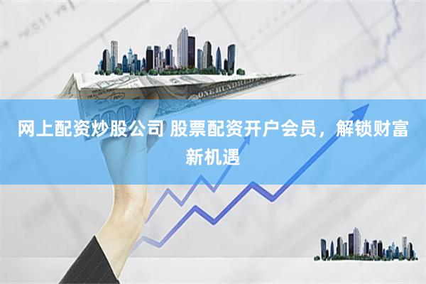 网上配资炒股公司 股票配资开户会员，解锁财富新机遇
