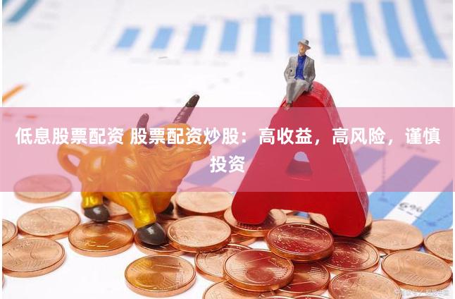 低息股票配资 股票配资炒股：高收益，高风险，谨慎投资