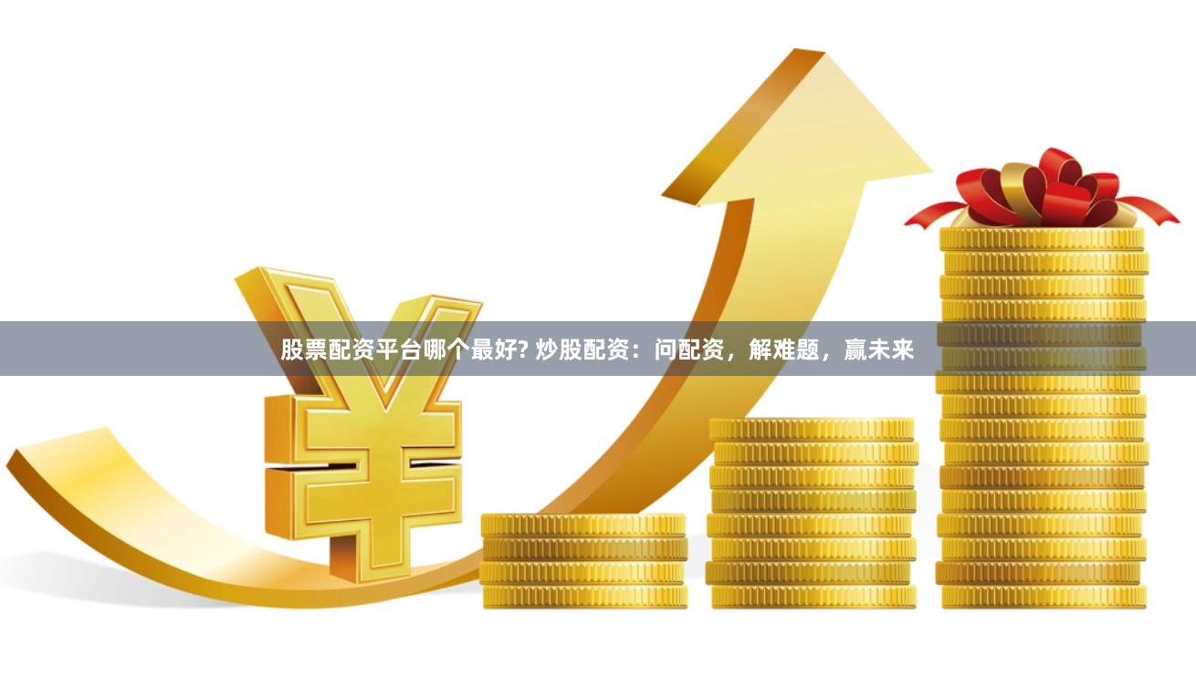 股票配资平台哪个最好? 炒股配资：问配资，解难题，赢未来