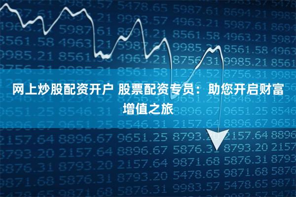 网上炒股配资开户 股票配资专员：助您开启财富增值之旅
