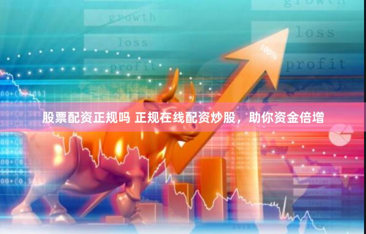 股票配资正规吗 正规在线配资炒股，助你资金倍增