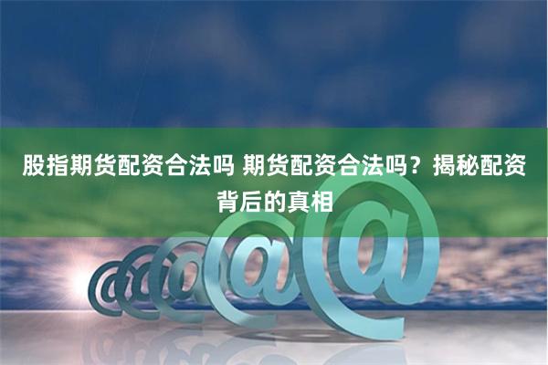 股指期货配资合法吗 期货配资合法吗？揭秘配资背后的真相