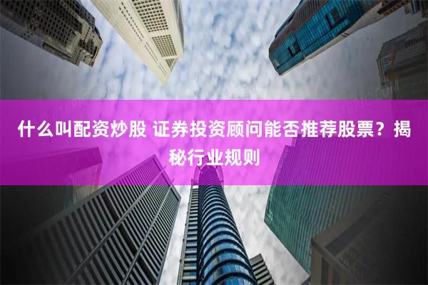 什么叫配资炒股 证券投资顾问能否推荐股票？揭秘行业规则