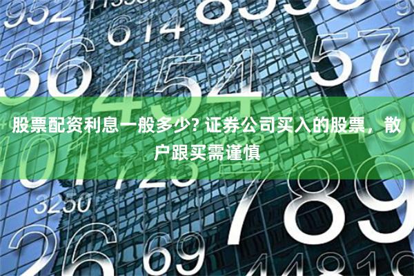 股票配资利息一般多少? 证券公司买入的股票，散户跟买需谨慎