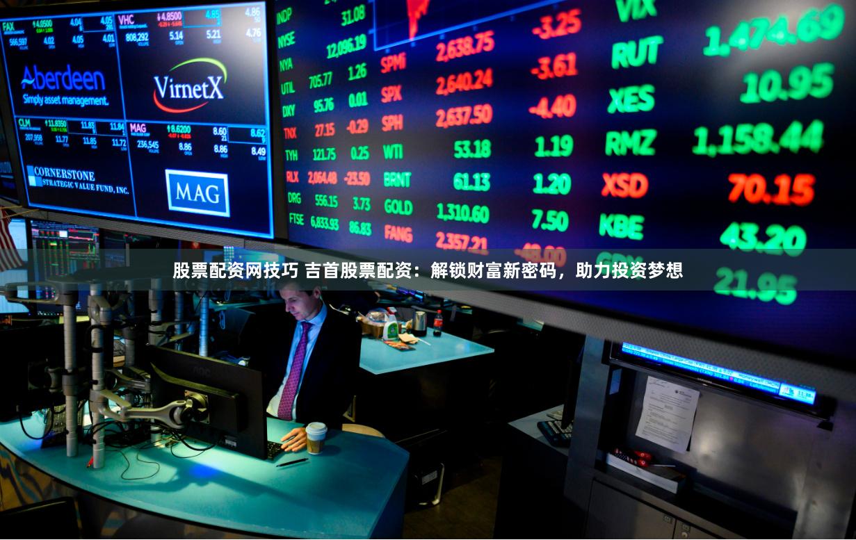 股票配资网技巧 吉首股票配资：解锁财富新密码，助力投资梦想