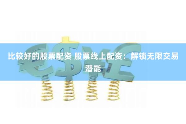 比较好的股票配资 股票线上配资：解锁无限交易潜能