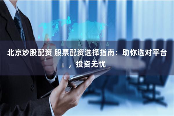 北京炒股配资 股票配资选择指南：助你选对平台，投资无忧