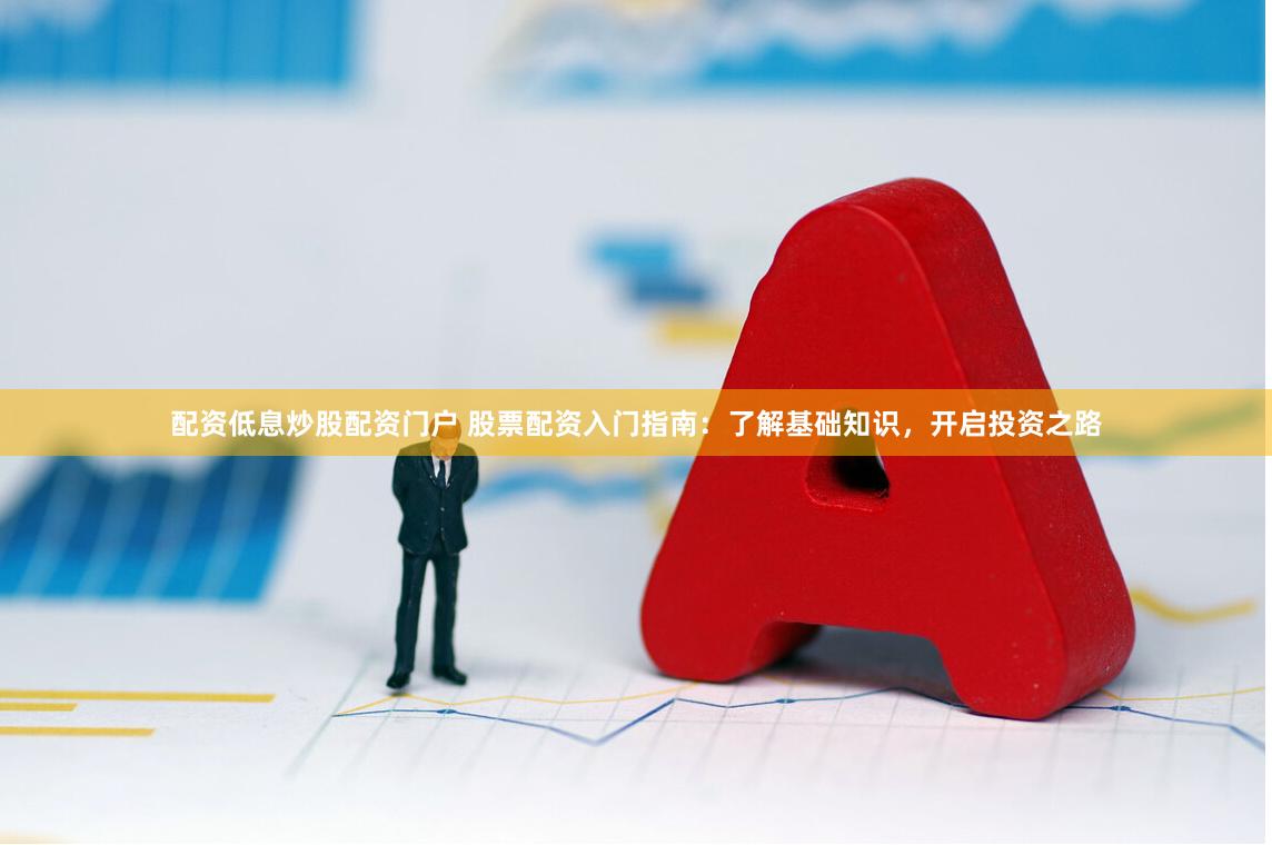 配资低息炒股配资门户 股票配资入门指南：了解基础知识，开启投资之路