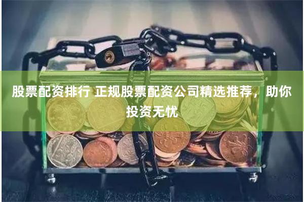 股票配资排行 正规股票配资公司精选推荐，助你投资无忧