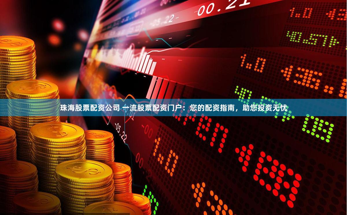 珠海股票配资公司 一流股票配资门户：您的配资指南，助您投资无忧