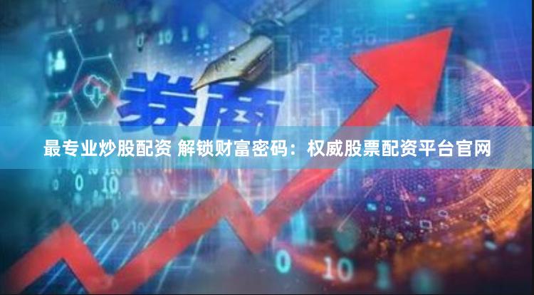 最专业炒股配资 解锁财富密码：权威股票配资平台官网