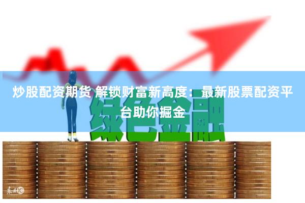 炒股配资期货 解锁财富新高度：最新股票配资平台助你掘金
