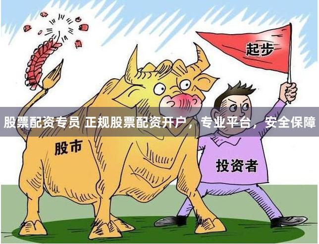 股票配资专员 正规股票配资开户，专业平台，安全保障