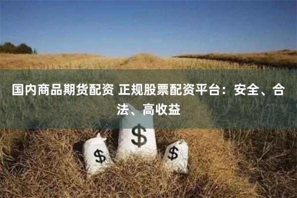 国内商品期货配资 正规股票配资平台：安全、合法、高收益