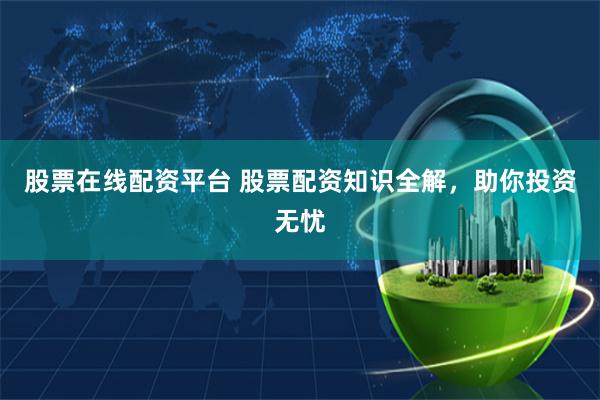 股票在线配资平台 股票配资知识全解，助你投资无忧