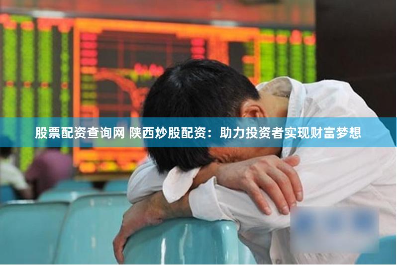 股票配资查询网 陕西炒股配资：助力投资者实现财富梦想