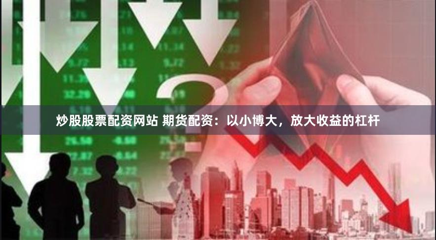 炒股股票配资网站 期货配资：以小博大，放大收益的杠杆