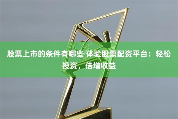 股票上市的条件有哪些 体验股票配资平台：轻松投资，倍增收益