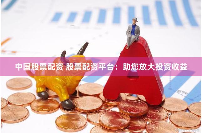 中国股票配资 股票配资平台：助您放大投资收益