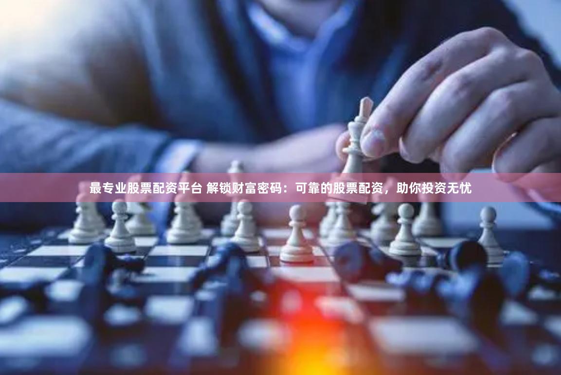 最专业股票配资平台 解锁财富密码：可靠的股票配资，助你投资无忧