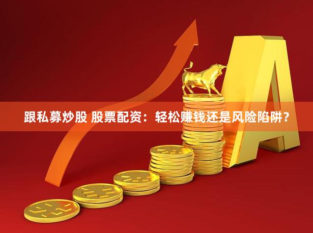 跟私募炒股 股票配资：轻松赚钱还是风险陷阱？