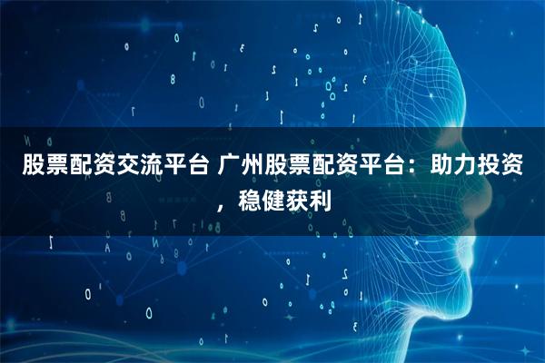 股票配资交流平台 广州股票配资平台：助力投资，稳健获利