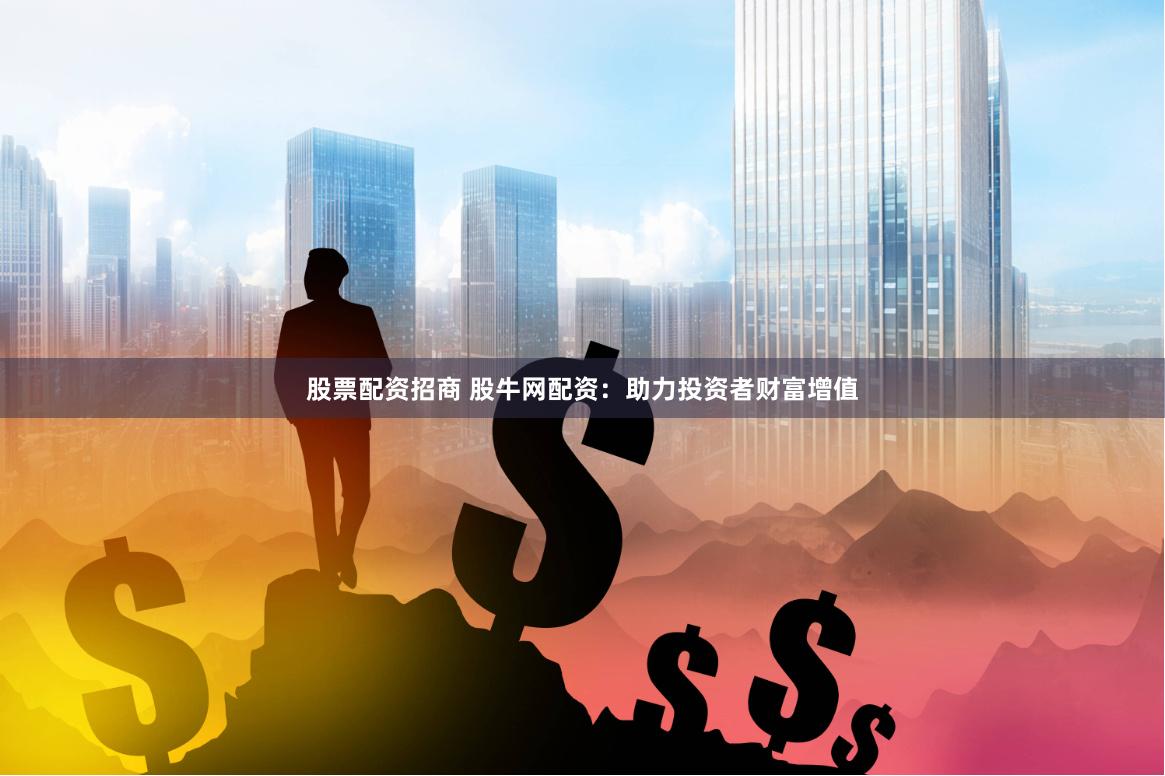 股票配资招商 股牛网配资：助力投资者财富增值